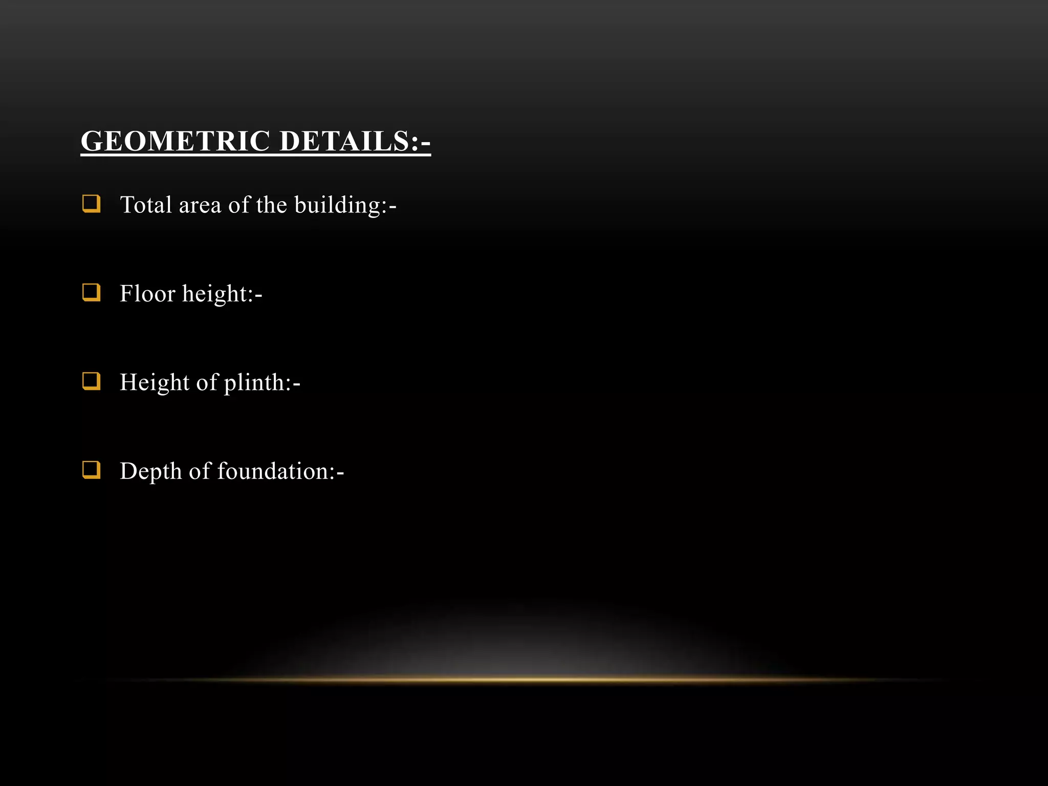 GEOMETRIC DETAILS:-
 Total area of the building:-
 Floor height:-
 Height of plinth:-
 Depth of foundation:-
 