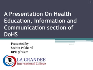 A Presentation On Health
Education, Information and
Communication section of
DoHS
Presented by:
Sachin Pokharel
BPH 5th Sem
3/18/2018
1
 
