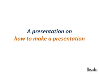 A presentation on
how to make a presentation

 