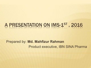 A PRESENTATION ON IMS-1ST , 2016
Prepared by: Md. Mahfizur Rahman
Product executive, IBN SINA Pharma
 
