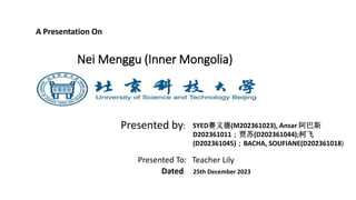 A Presentation On
Presented by: SYED赛义德(M202361023), Ansar 阿巴斯
D202361011；贾苏(D202361044);柯飞
(D202361045)；BACHA, SOUFIANE(D202361018)
Dated: 25th December 2023
Presented To: Teacher Lily
Nei Menggu (Inner Mongolia)
 