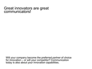 Great innovators are great
communicators!
Will your company become the preferred partner of choice
for innovation – or will your competitor? Communication
today is also about your innovation capabilities.
 