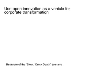 Be aware of the “Slow / Quick Death” scenario
Use open innovation as a vehicle for
corporate transformation
 