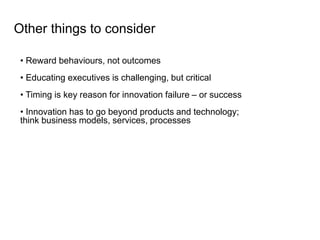 • Reward behaviours, not outcomes
• Educating executives is challenging, but critical
• Timing is key reason for innovation failure – or success
• Innovation has to go beyond products and technology;
think business models, services, processes
Other things to consider
 