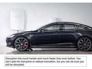 Disruption hits much harder and much faster than ever before. You
can’t plan for disruptive or radical innovation, but you can be sure you
will be disrupted.
 