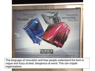 The language of innovation and how people understand the term is
vague and fuzzy at best; dangerous at worst. This can cripple
organizations.
 