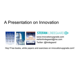 www.innovationupgrade.com
stefanlindegaard@me.com
Twitter: @lindegaard
Hey! Free books, white papers and exercises on innovationupgrade.com!
A Presentation on Innovation
 