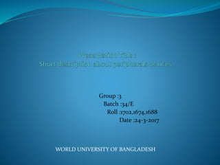 Group :3
Batch :34/E
Roll :1702,1674,1688
Date :24-3-2017
WORLD UNIVERSITY OF BANGLADESH
 