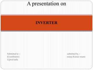 Submitted to :- submitted by :-
(Coordinator) manoj Kumar swami
Ujjwal kalla
A presentation on
INVERTER
 
