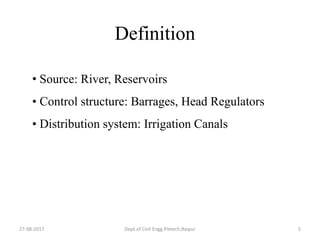 27-08-2017 Dept.of Civil Engg.Pietech,Raipur 5
• Source: River, Reservoirs
• Control structure: Barrages, Head Regulators
• Distribution system: Irrigation Canals
Definition
 