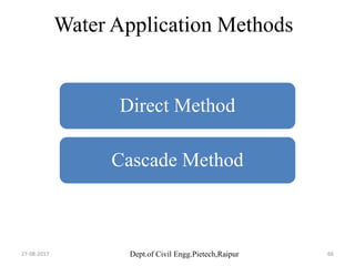 Dept.of Civil Engg.Pietech,Raipur
Water Application Methods
Direct Method
Cascade Method
27-08-2017 66
 