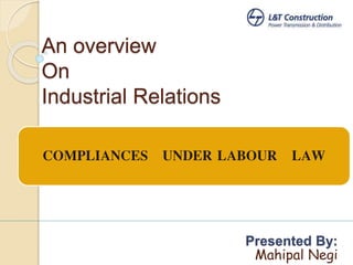 An overview
On
Industrial Relations
COMPLIANCES UNDER LABOUR LAW
Presented By:
Mahipal Negi
 
