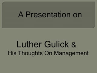A Presentation on
Luther Gulick &
His Thoughts On Management
 