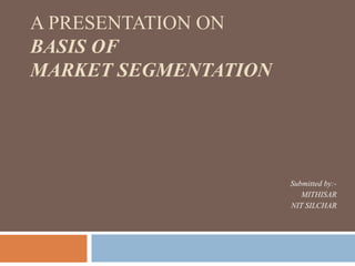 A PRESENTATION ON
BASIS OF
MARKET SEGMENTATION
Submitted by:-
MITHISAR
NIT SILCHAR
 