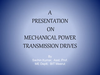 A
PRESENTATION
ON
MECHANICAL POWER
TRANSMISSION DRIVES
By
Sachin Kumar, Asst. Prof.
ME Deptt. BIT Meerut
 