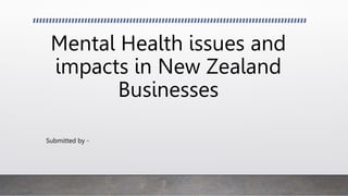 Mental Health issues and
impacts in New Zealand
Businesses
Submitted by -
 