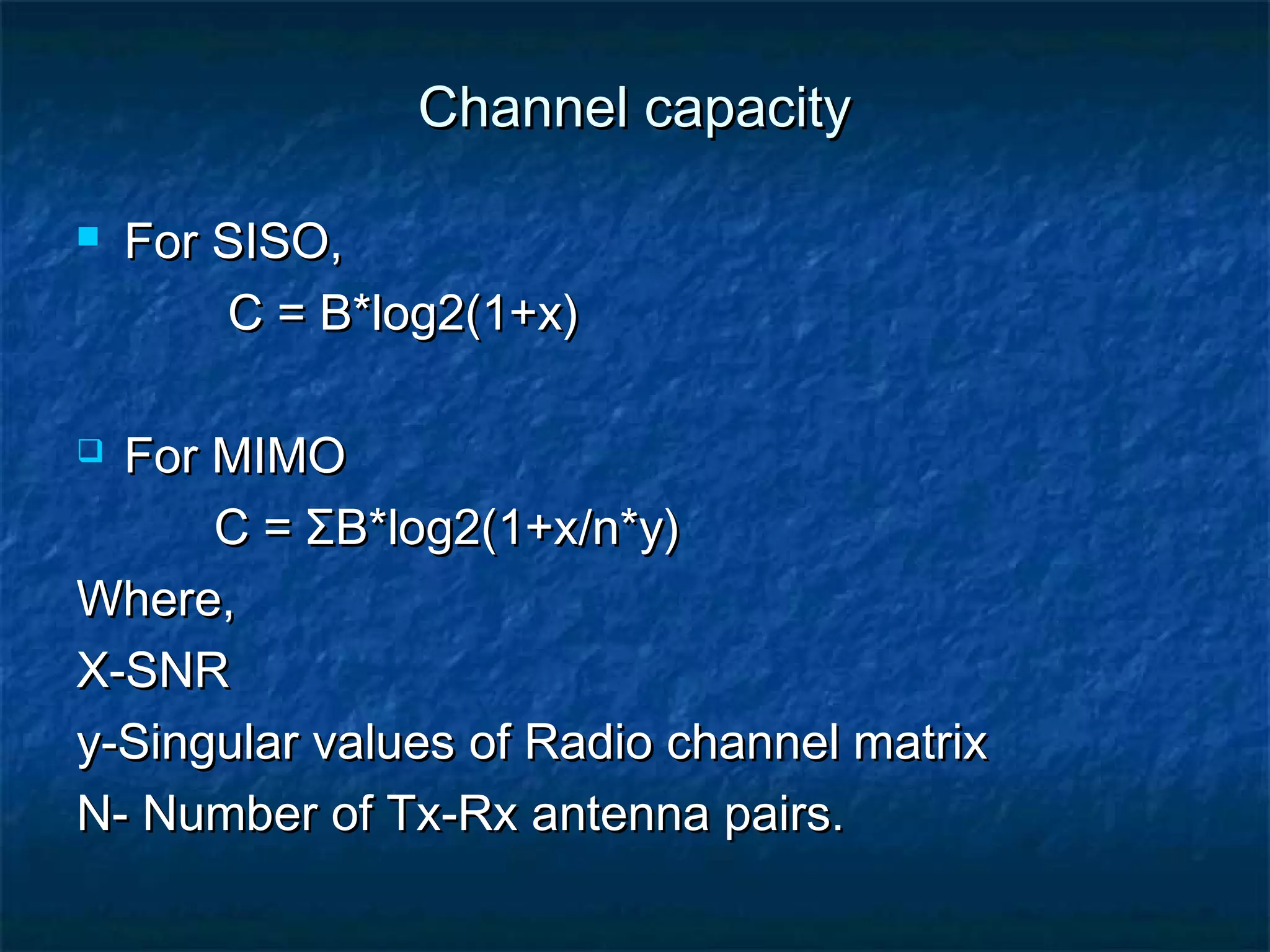 Channel capacity


For SISO,
C = B*log2(1+x)

For MIMO
C = ΣB*log2(1+x/n*y)
Where,
X-SNR
y-Singular values of Radio channel matrix
N- Number of Tx-Rx antenna pairs.


 