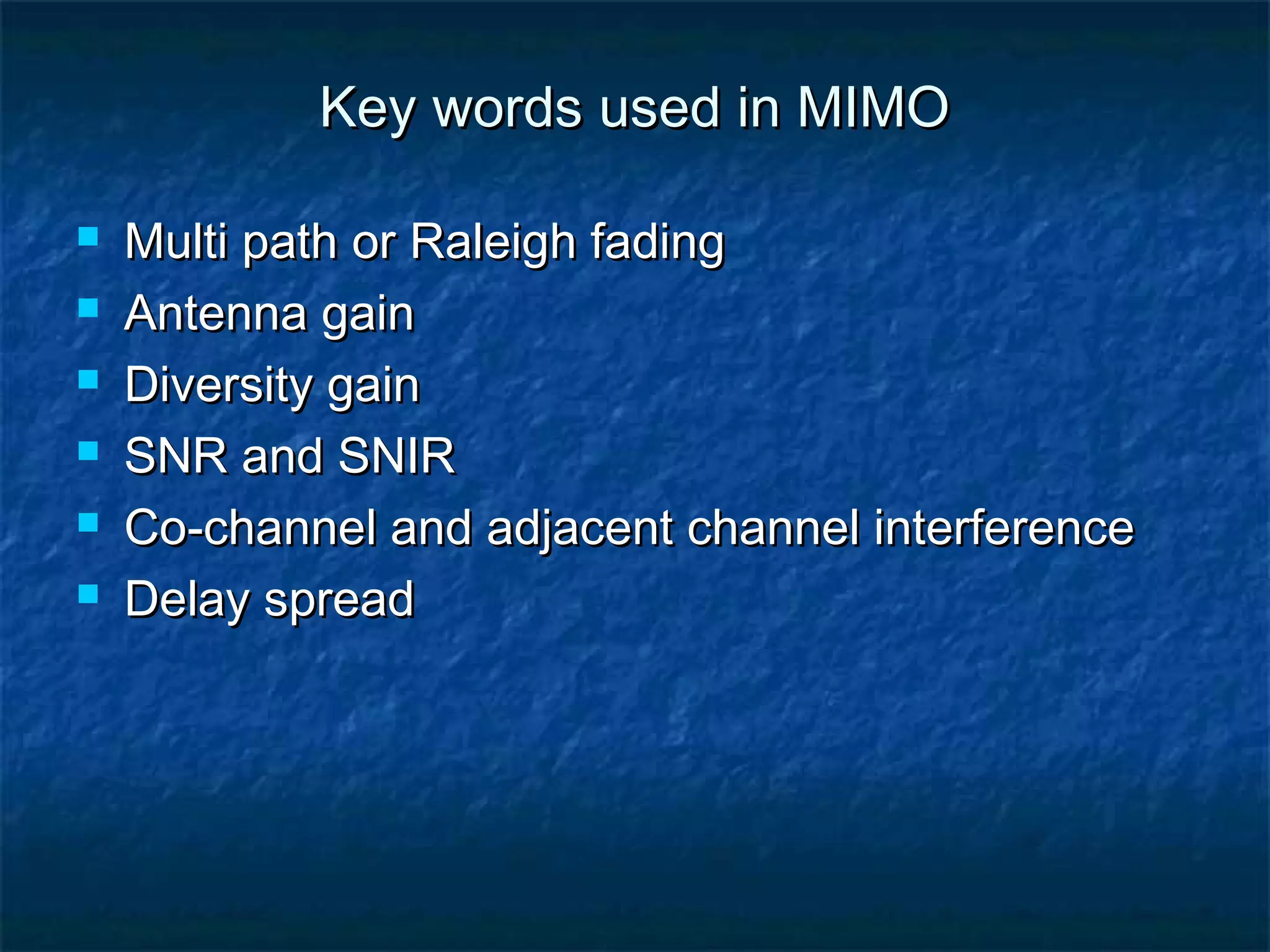 Key words used in MIMO







Multi path or Raleigh fading
Antenna gain
Diversity gain
SNR and SNIR
Co-channel and adjacent channel interference
Delay spread

 