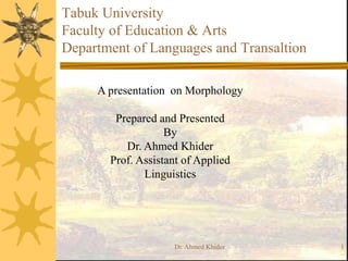 Tabuk University
Faculty of Education & Arts
Department of Languages and Transaltion
Dr. Ahmed Khider 1
A presentation on Morphology
Prepared and Presented
By
Dr. Ahmed Khider
Prof. Assistant of Applied
Linguistics
 