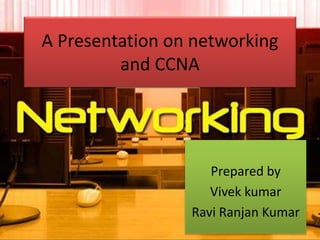 A Presentation on networking
and CCNA
Prepared by
Vivek kumar
Ravi Ranjan Kumar
 