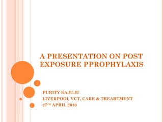 A PRESENTATION ON POST EXPOSURE PPROPHYLAXIS PURITY KAJUJU LIVERPOOL VCT, CARE & TREARTMENT 27 TH  APRIL 2010 