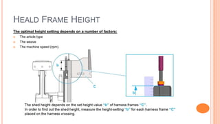 HEALD FRAME HEIGHT
The optimal height setting depends on a number of factors:
 The article type
 The weave
 The machine speed (rpm).
 