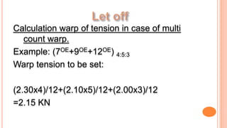 Calculation warp of tension in case of multi
count warp.
Example: (7OE+9OE+12OE) 4:5:3
Warp tension to be set:
(2.30x4)/12+(2.10x5)/12+(2.00x3)/12
=2.15 KN
 