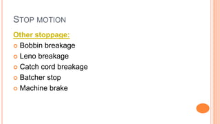 STOP MOTION
Other stoppage:
 Bobbin breakage
 Leno breakage
 Catch cord breakage
 Batcher stop
 Machine brake
 