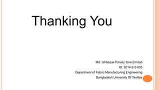 Thanking You
Md: Ishtiaque Parvez Ibne Emdad
ID: 2014-2-2-005
Department of Fabric Manufacturing Engineering
Bangladesh University Of Textiles
 