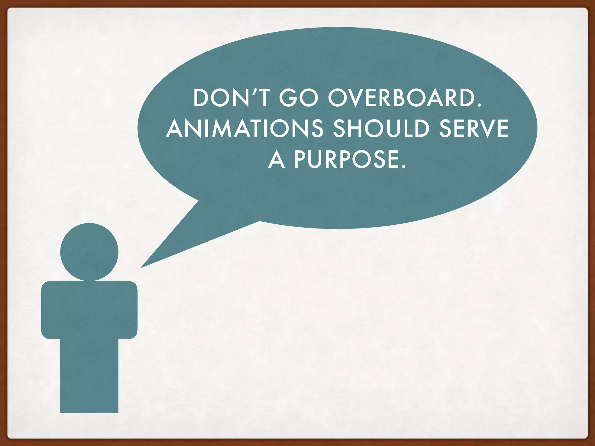 DON’T GO OVERBOARD.
ANIMATIONS SHOULD SERVE
A PURPOSE.
 