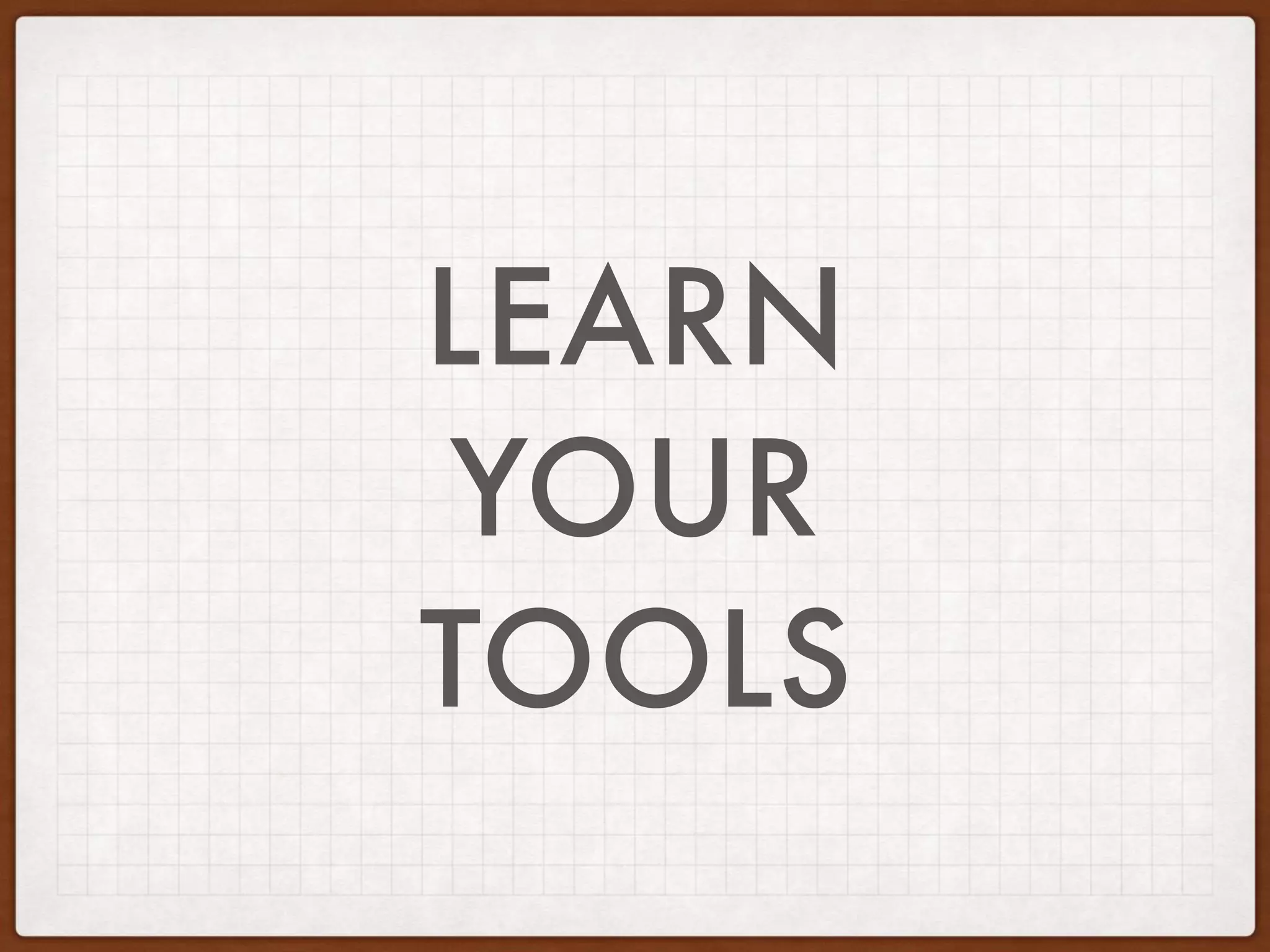 LEARN
YOUR
TOOLS
 