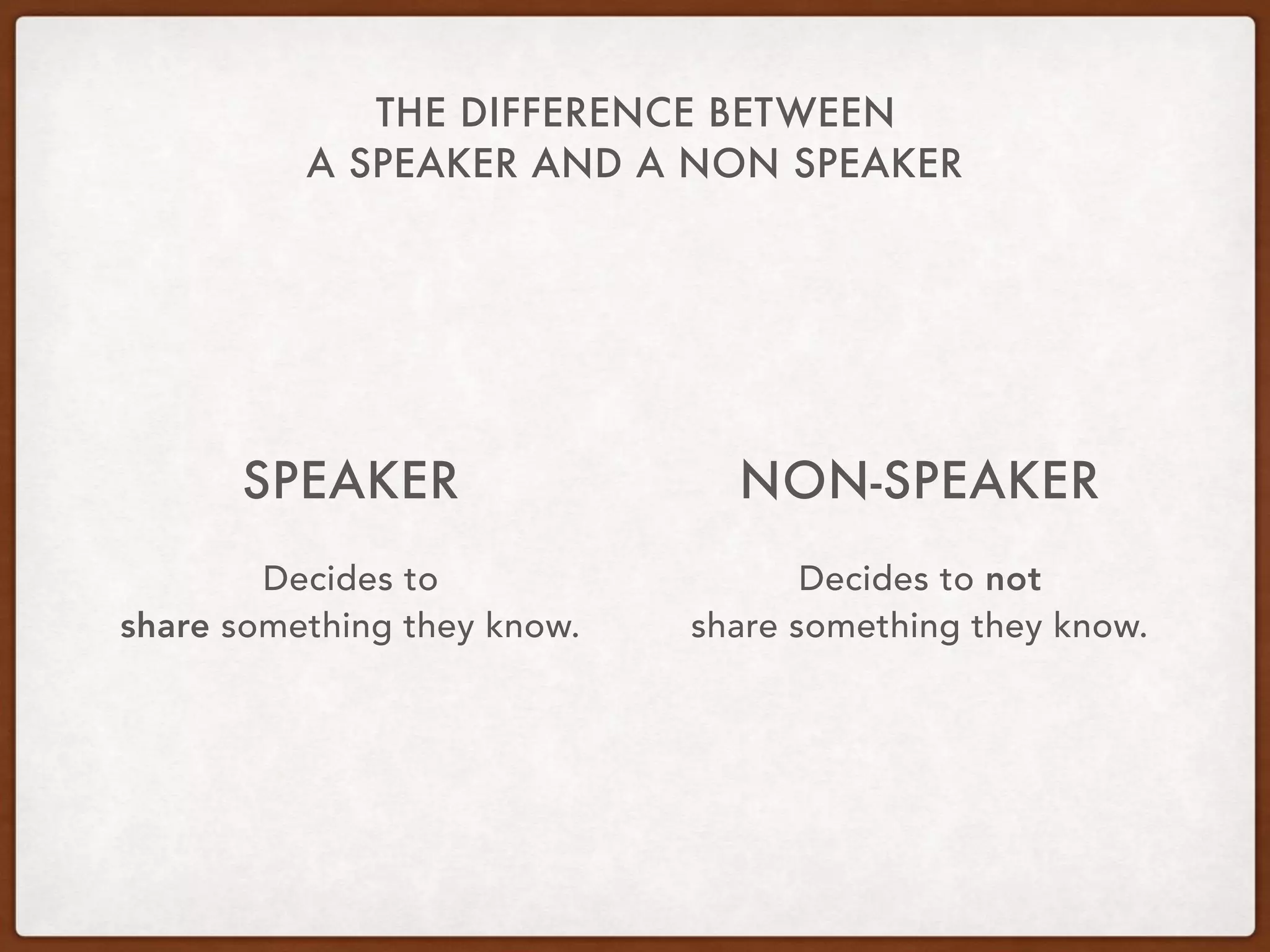 THE DIFFERENCE BETWEEN
A SPEAKER AND A NON SPEAKER
SPEAKER
Decides to  
share something they know.
NON-SPEAKER
Decides to not  
share something they know.
 