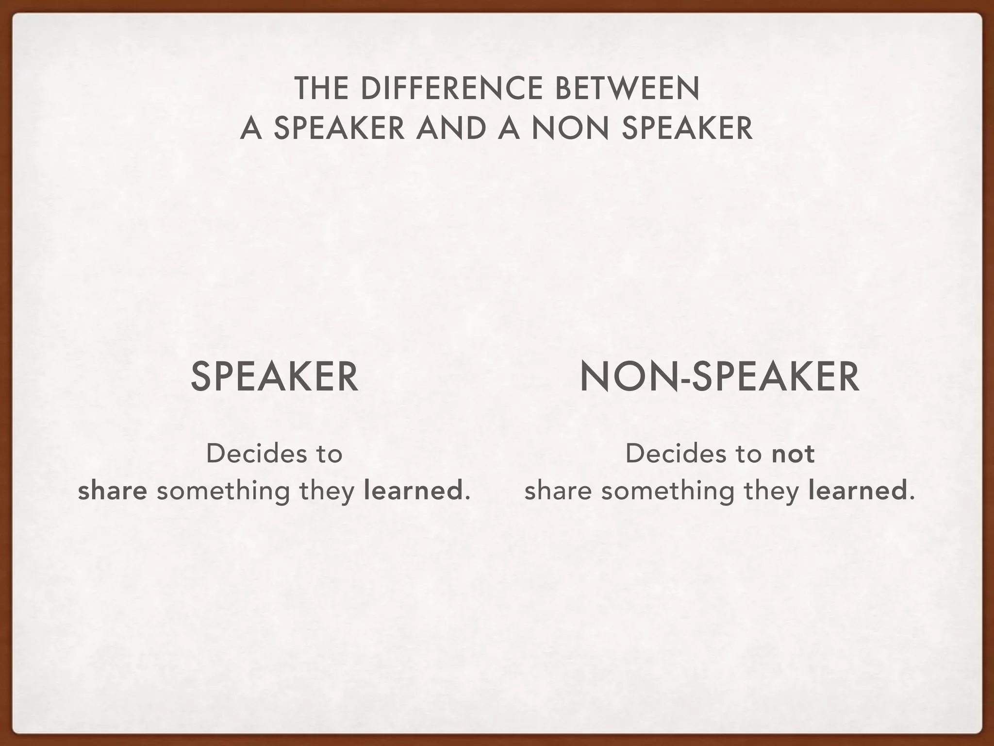 THE DIFFERENCE BETWEEN
A SPEAKER AND A NON SPEAKER
SPEAKER
Decides to  
share something they learned.
NON-SPEAKER
Decides to not  
share something they learned.
 