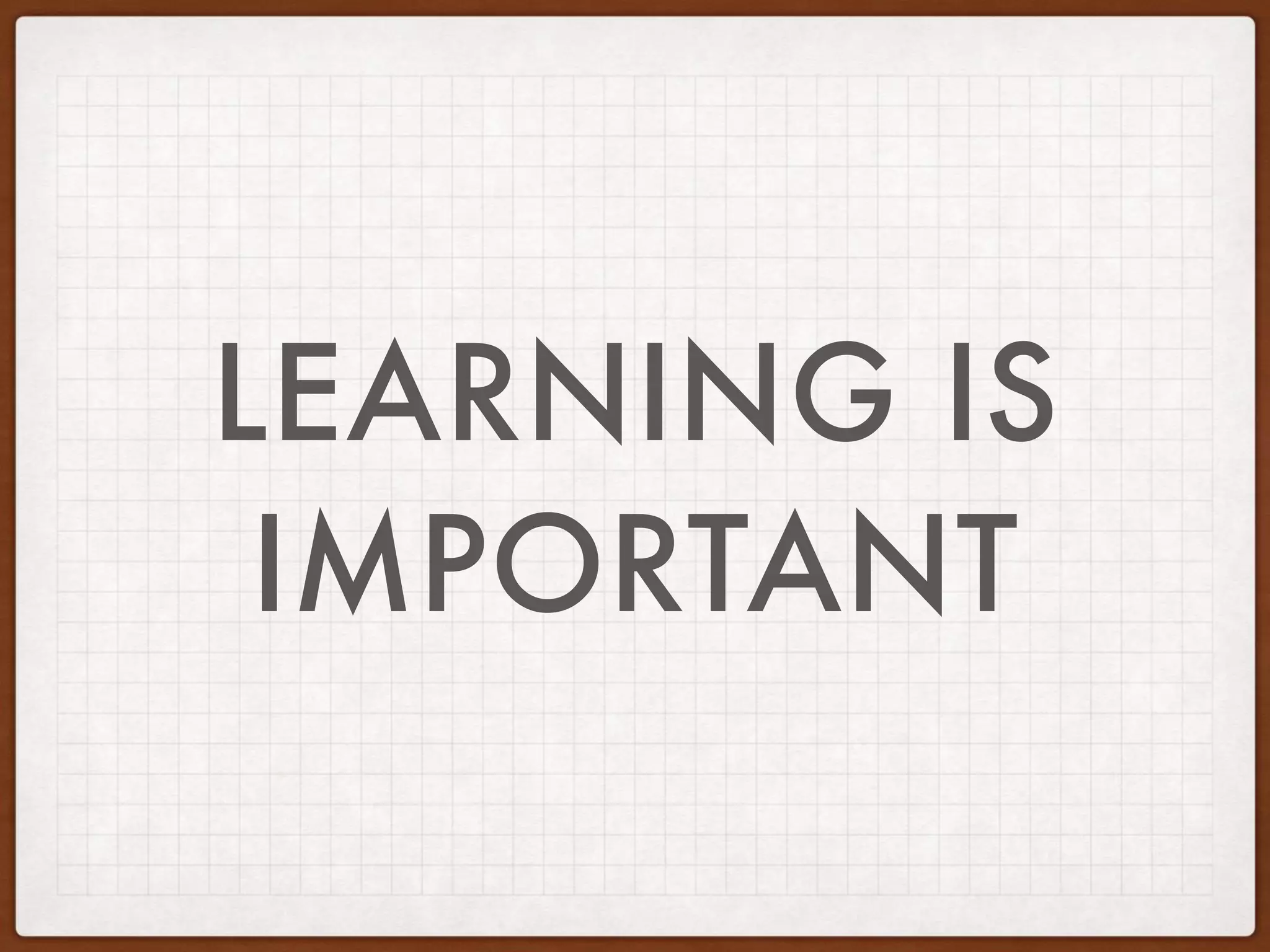 LEARNING IS
IMPORTANT
 