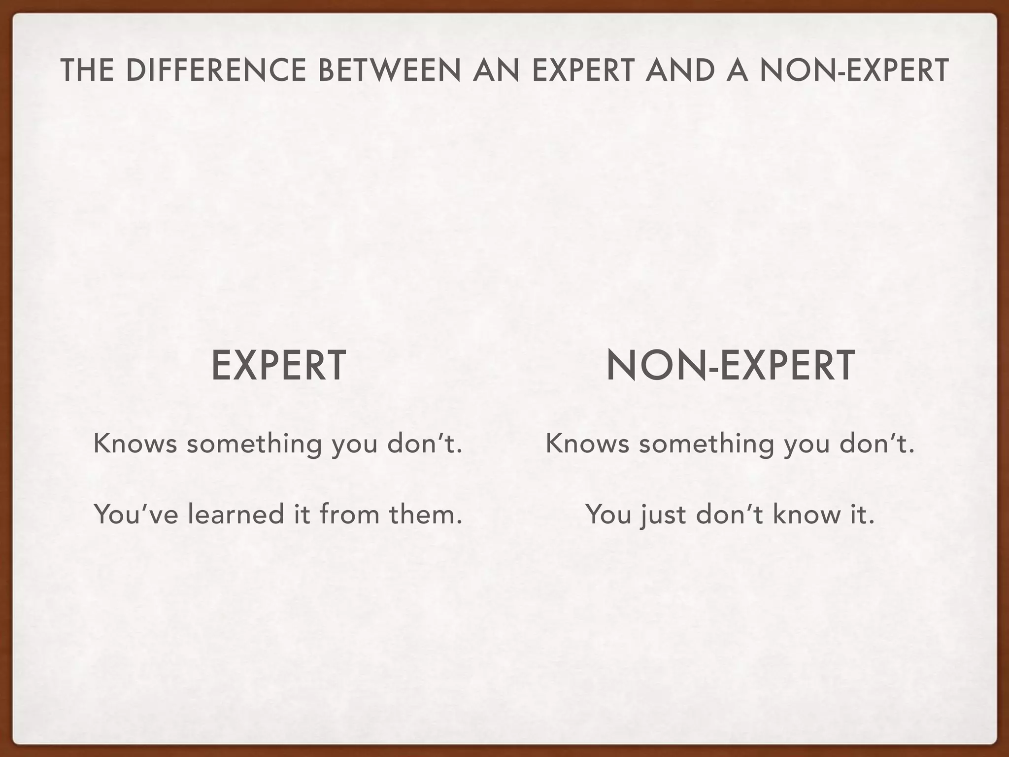 THE DIFFERENCE BETWEEN AN EXPERT AND A NON-EXPERT
EXPERT
Knows something you don’t.
You’ve learned it from them.
NON-EXPERT
Knows something you don’t.
You just don’t know it.
 