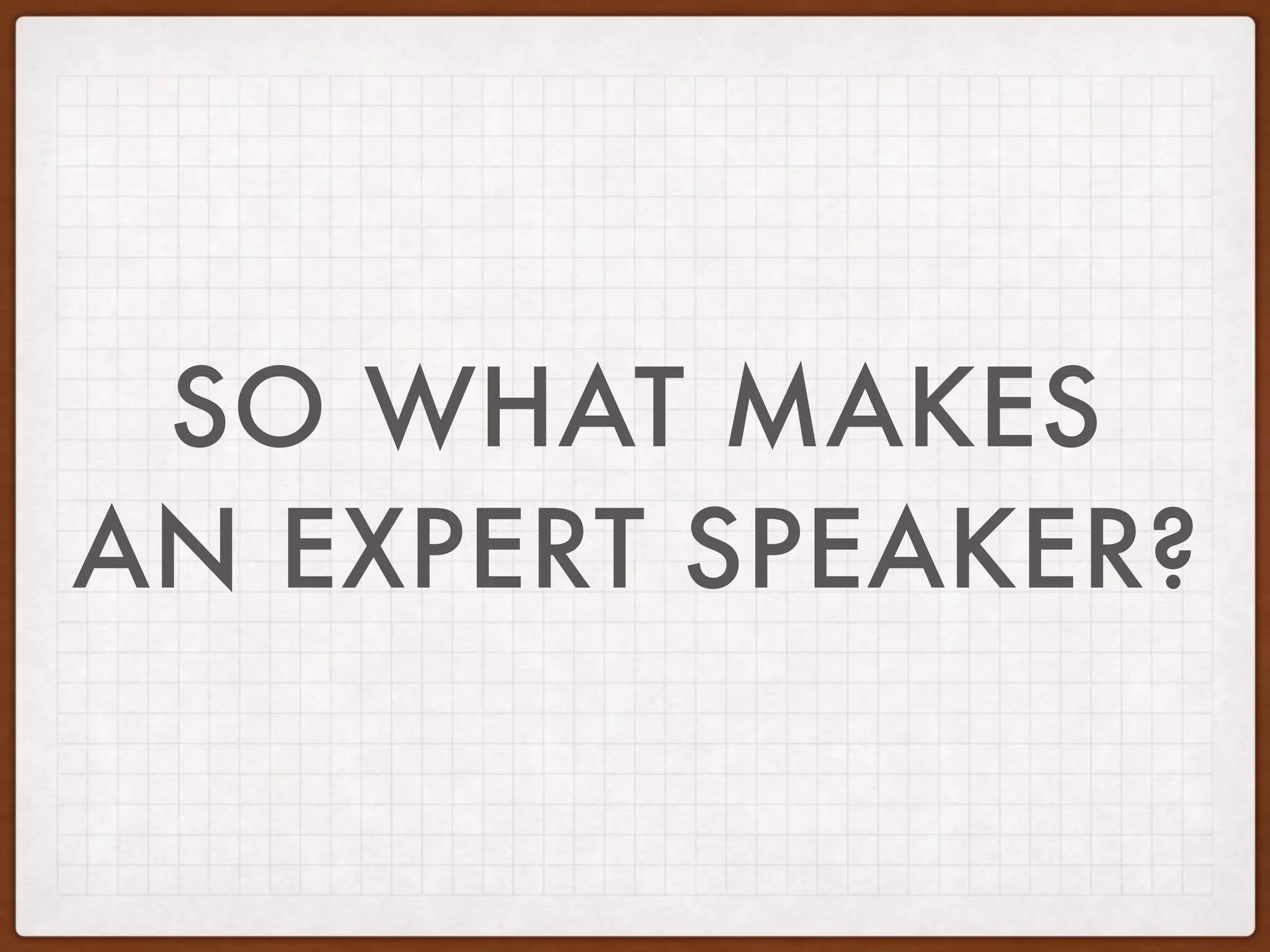 SO WHAT MAKES
AN EXPERT SPEAKER?
 