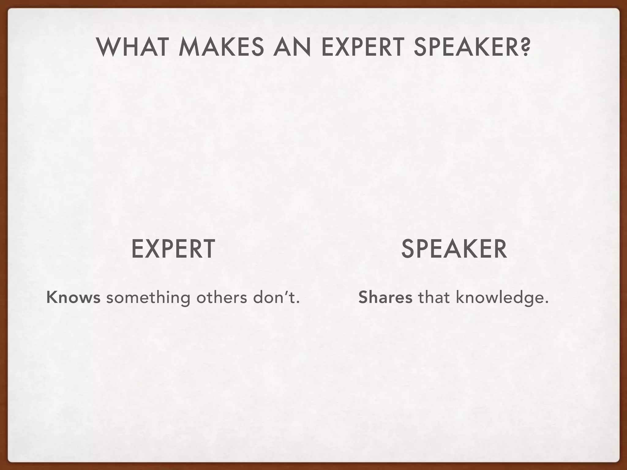 WHAT MAKES AN EXPERT SPEAKER?
EXPERT
Knows something others don’t.
SPEAKER
Shares that knowledge.
 