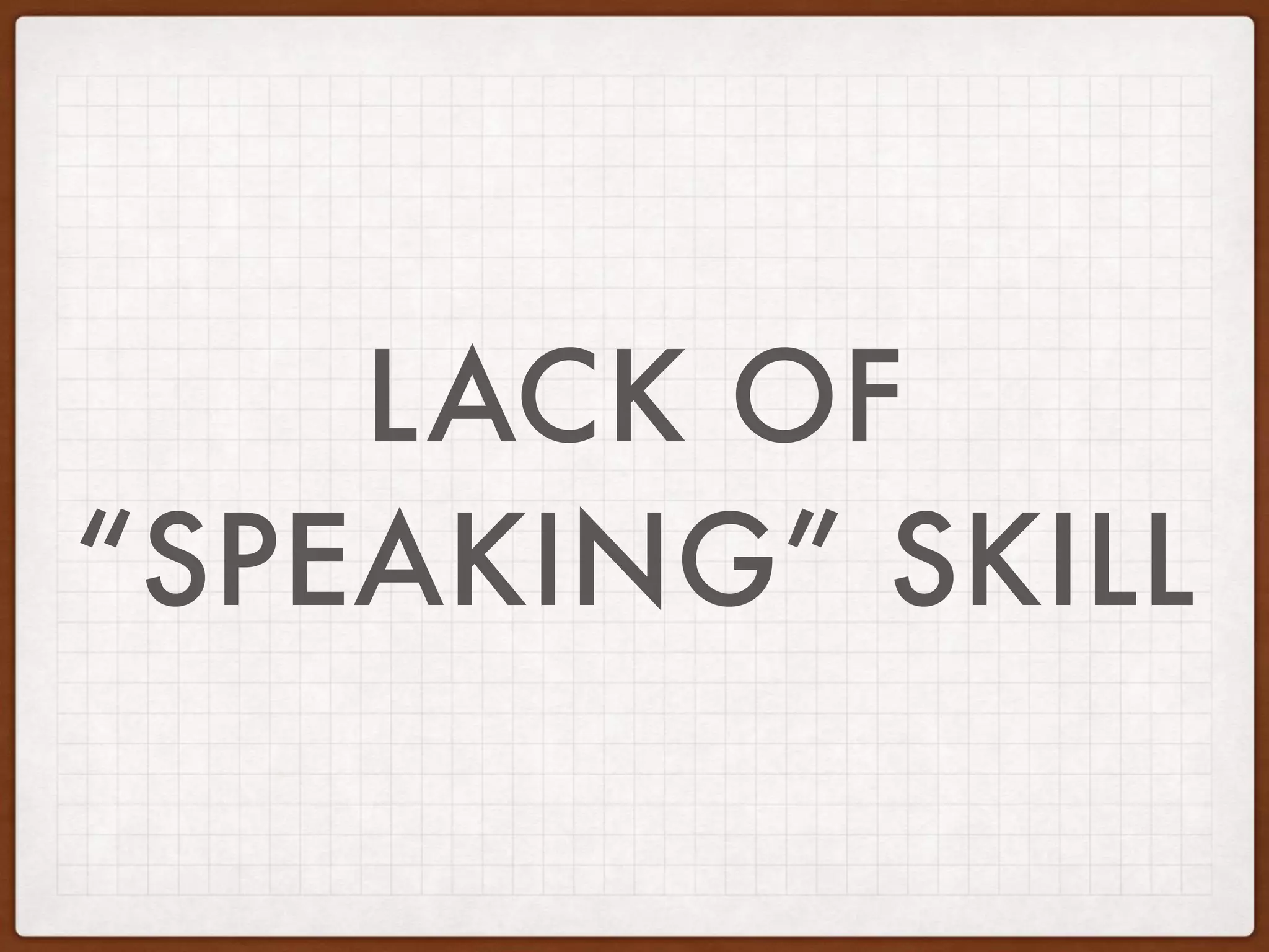 LACK OF
“SPEAKING” SKILL
 