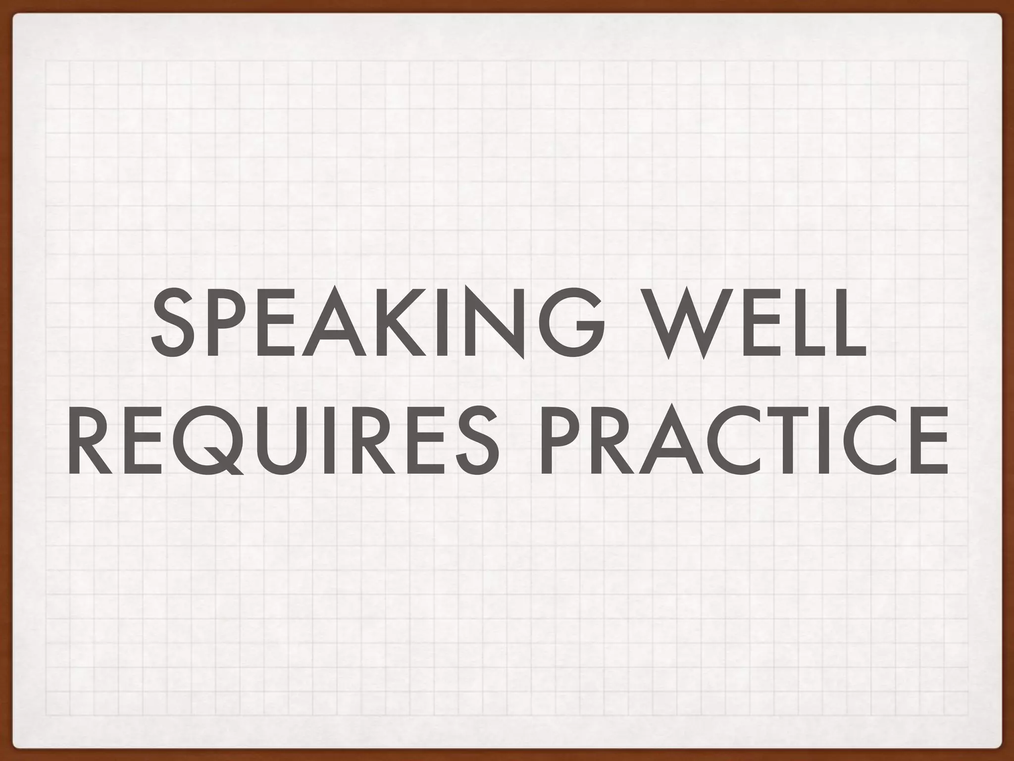 SPEAKING WELL
REQUIRES PRACTICE
 