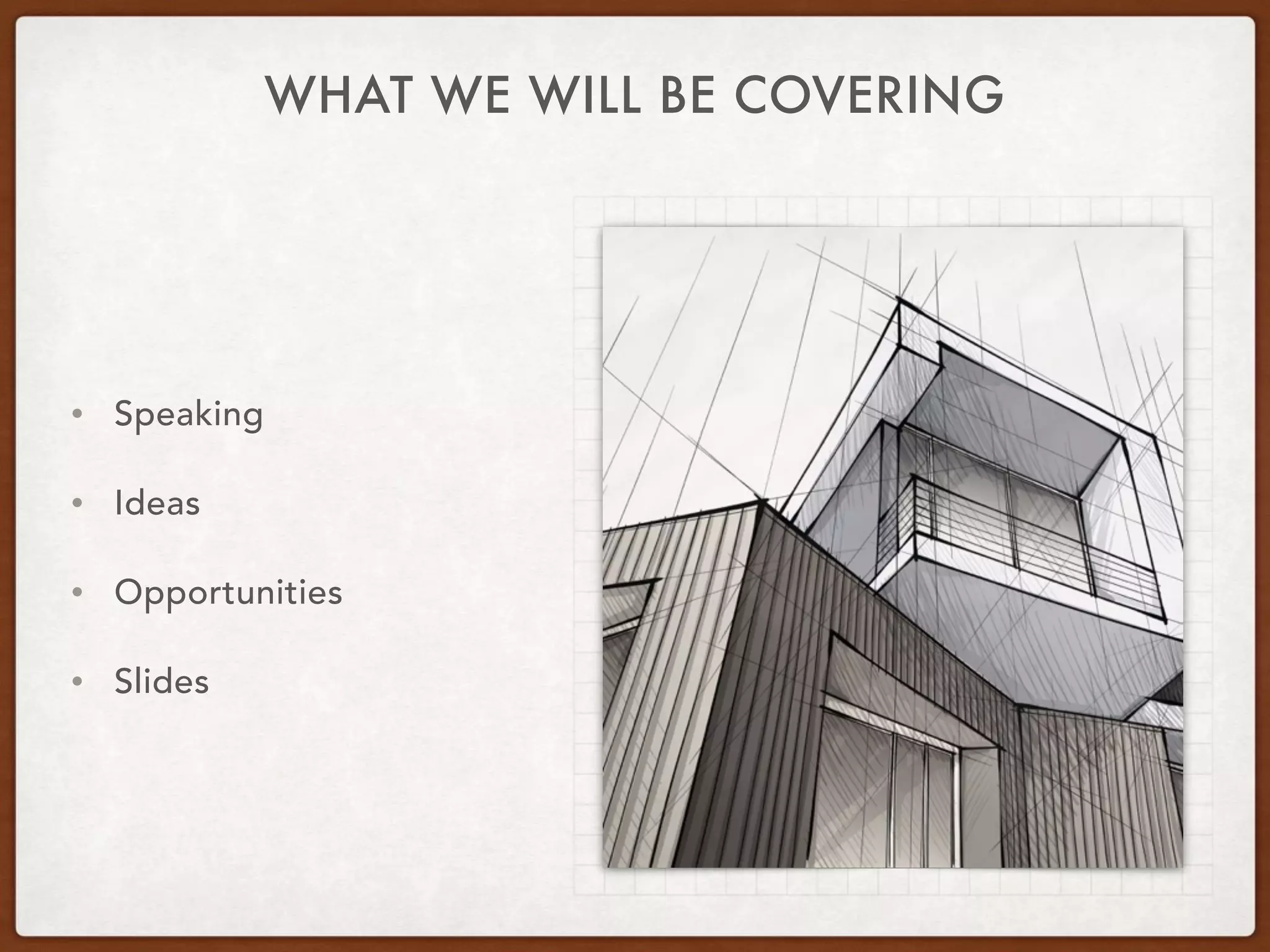 WHAT WE WILL BE COVERING
• Speaking
• Ideas
• Opportunities
• Slides
 
