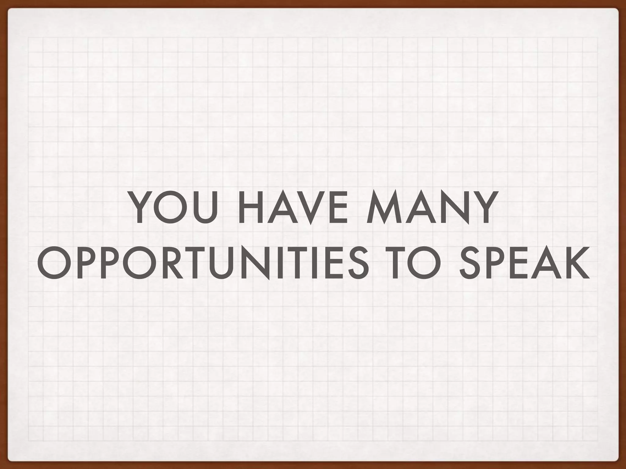 YOU HAVE MANY
OPPORTUNITIES TO SPEAK
 