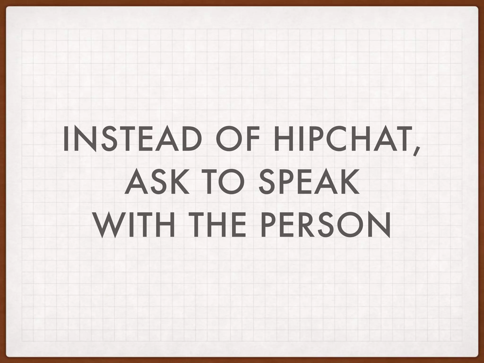 INSTEAD OF HIPCHAT,
ASK TO SPEAK
WITH THE PERSON
 