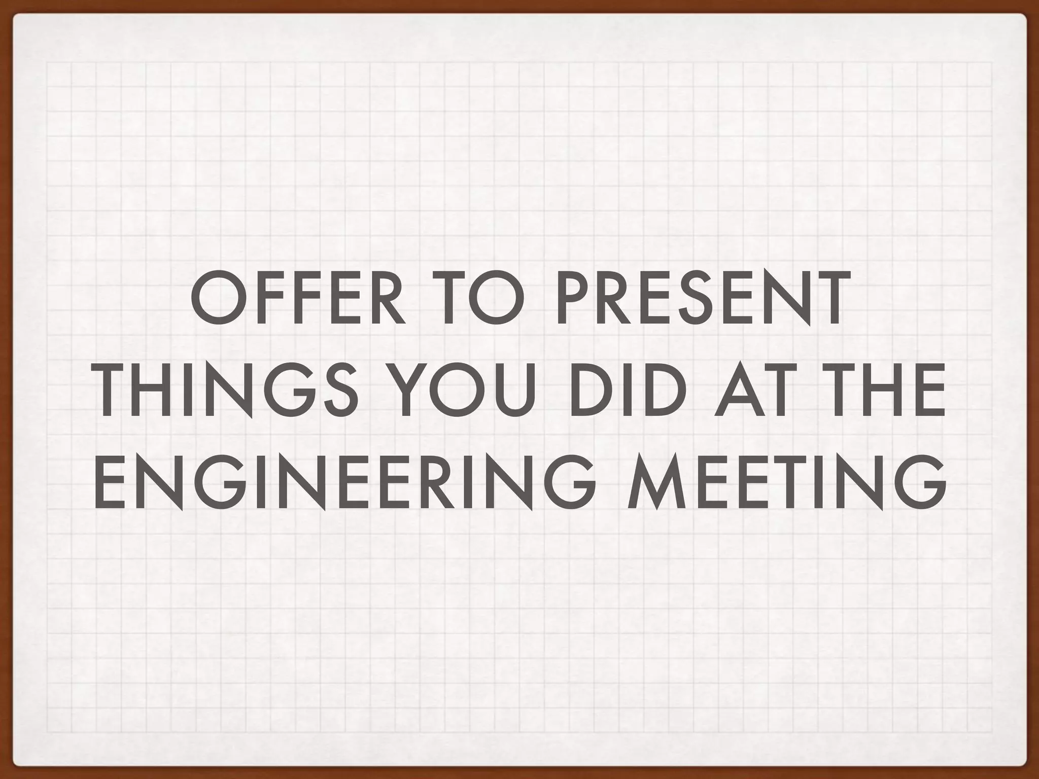 OFFER TO PRESENT
THINGS YOU DID AT THE
ENGINEERING MEETING
 