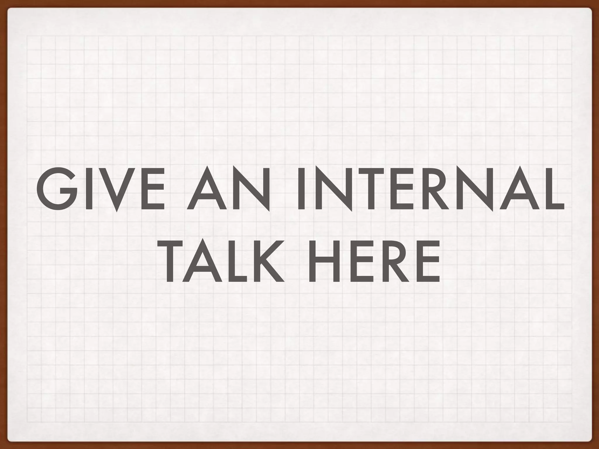 GIVE AN INTERNAL
TALK HERE
 