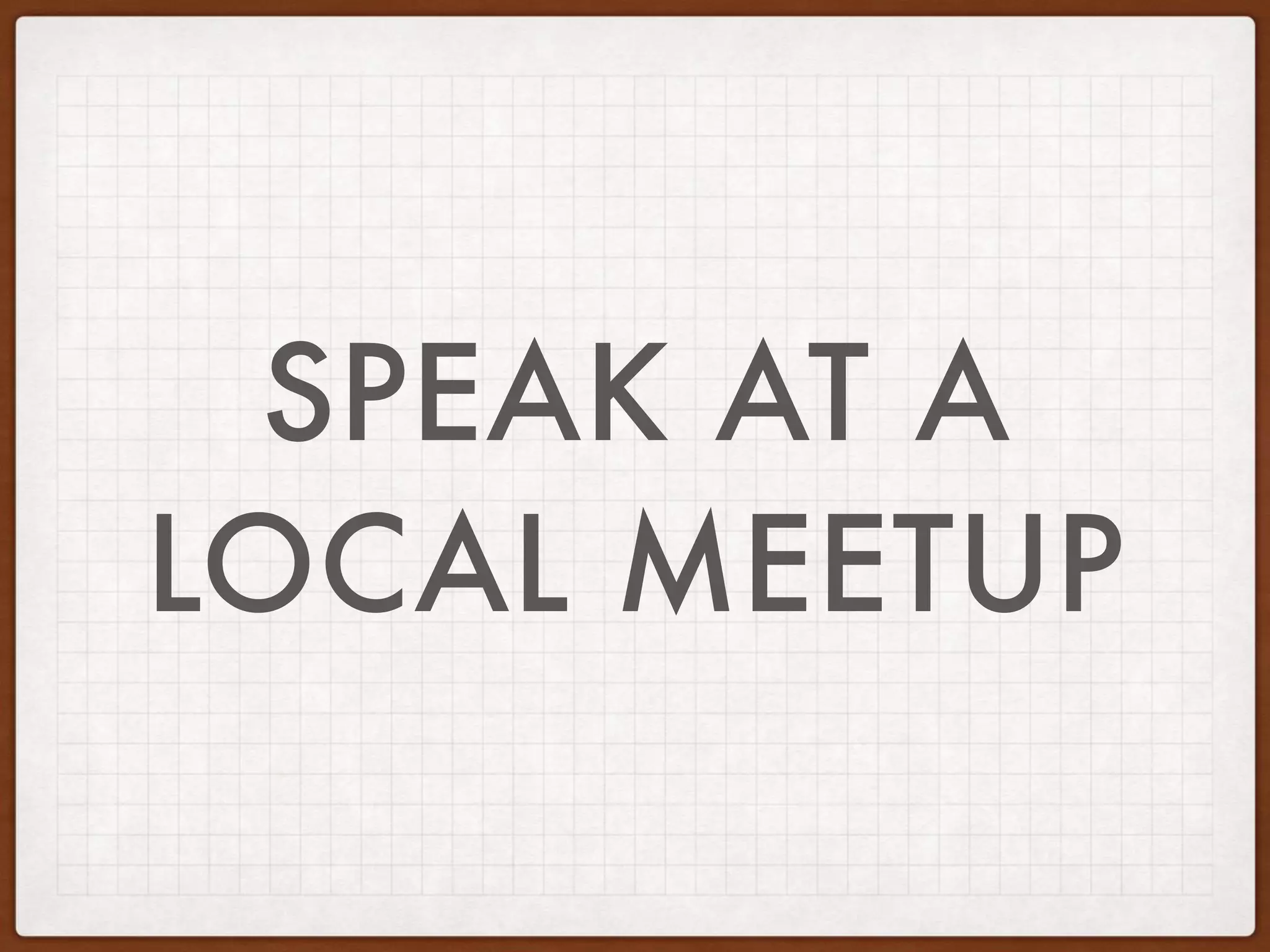 SPEAK AT A
LOCAL MEETUP
 