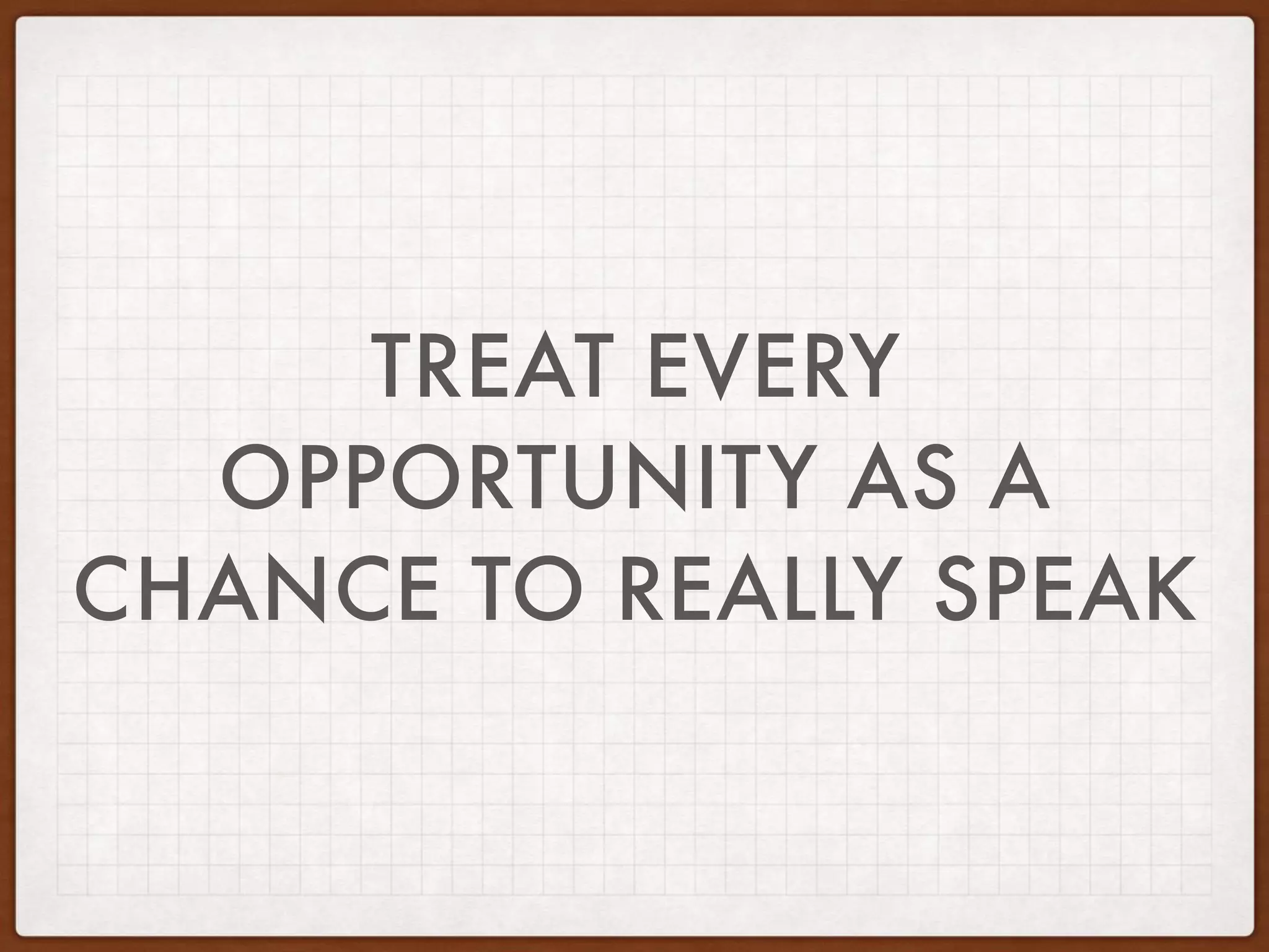 TREAT EVERY
OPPORTUNITY AS A
CHANCE TO REALLY SPEAK
 
