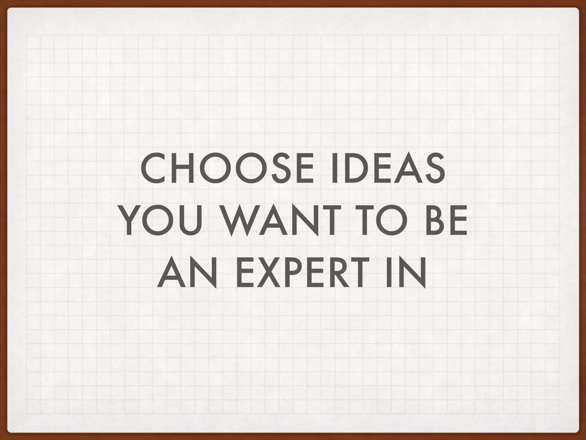 CHOOSE IDEAS
YOU WANT TO BE
AN EXPERT IN
 