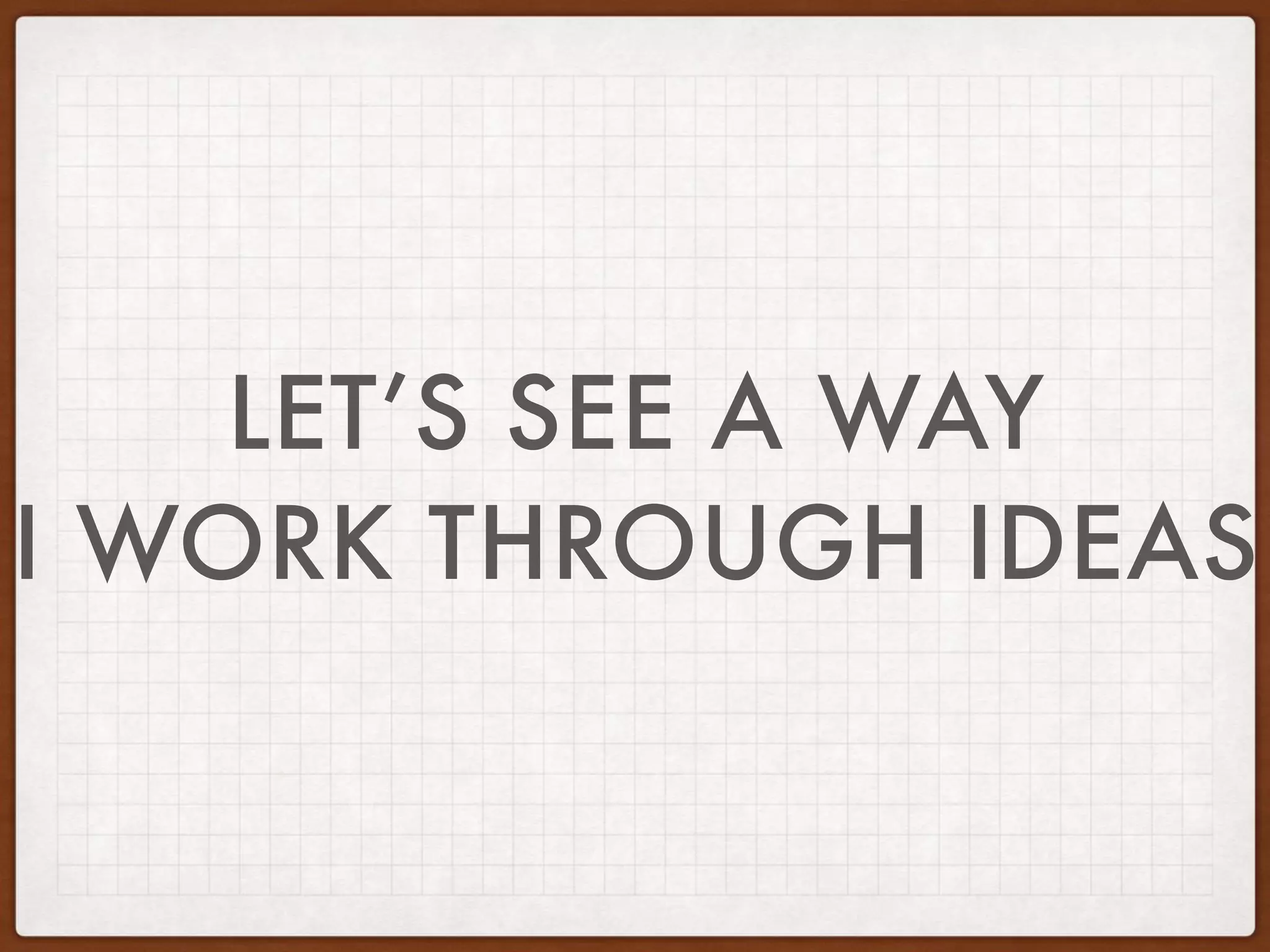 LET’S SEE A WAY
I WORK THROUGH IDEAS
 