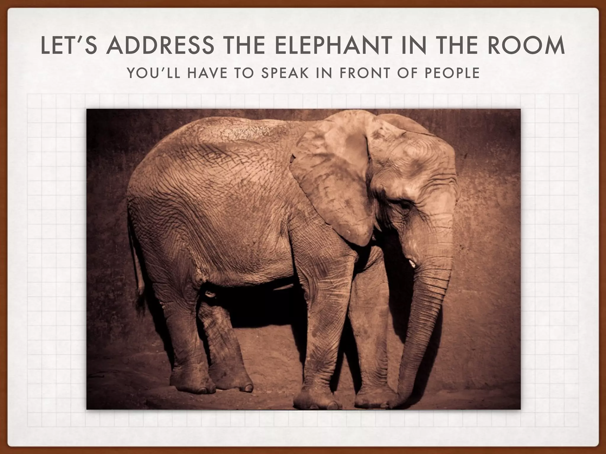 LET’S ADDRESS THE ELEPHANT IN THE ROOM
YOU’LL HAVE TO SPEAK IN FRONT OF PEOPLE
 