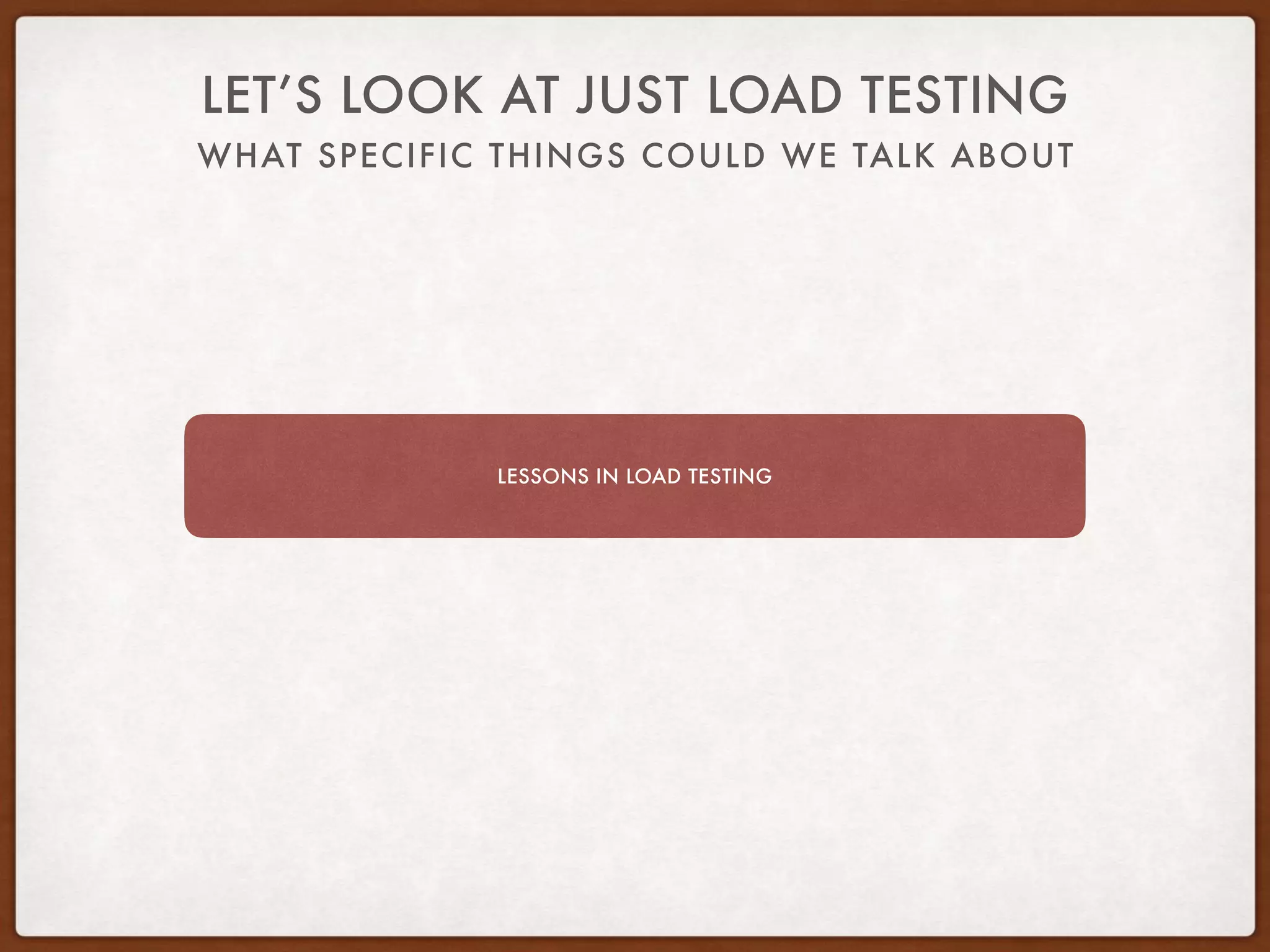 WHAT SPECIFIC THINGS COULD WE TALK ABOUT
LET’S LOOK AT JUST LOAD TESTING
LESSONS IN LOAD TESTING
 